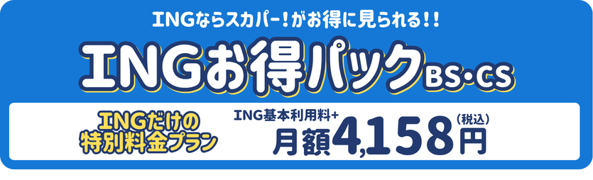 スカパーがお得に見られる「INGお得パックBS・CS」INGだけの特別料金プラン 月額4,158円